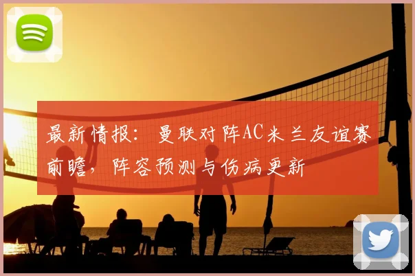 最新情报:曼联对阵AC米兰友谊赛前瞻,阵容预测与伤病更新