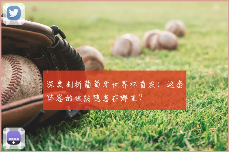 深度剖析葡萄牙世界杯首发:这套阵容的攻防隐患在哪里?