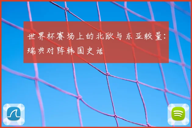世界杯赛场上的北欧与东亚较量:瑞典对阵韩国史话