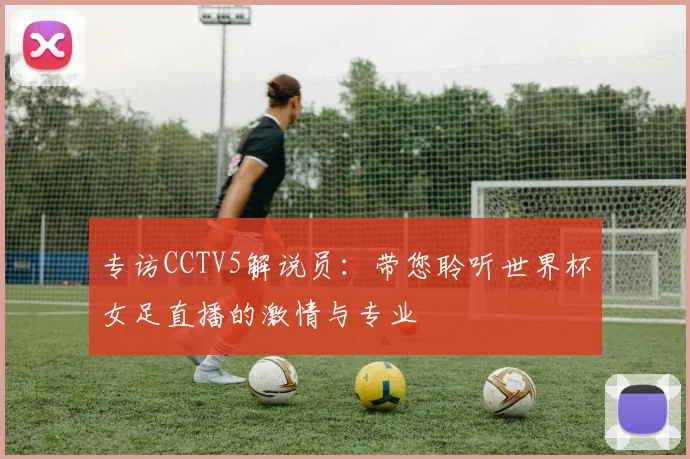 专访CCTV5解说员:带您聆听世界杯女足直播的激情与专业
