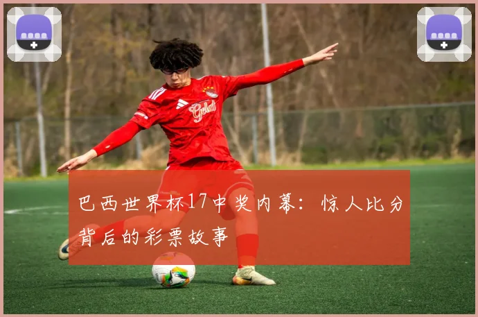 巴西世界杯17中奖内幕：惊人比分背后的彩票故事