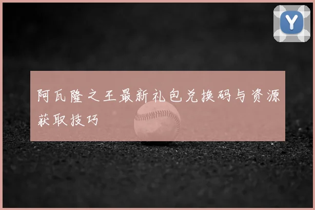 阿瓦隆之王最新礼包兑换码与资源获取技巧