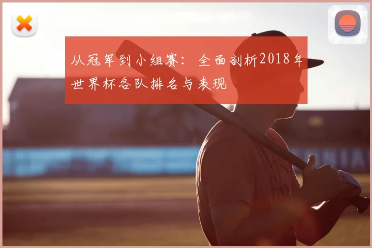 从冠军到小组赛：全面剖析2018年世界杯各队排名与表现