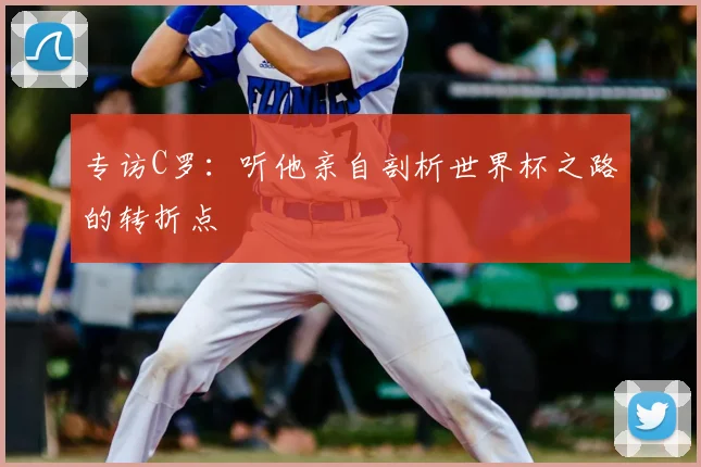 专访C罗:听他亲自剖析世界杯之路的转折点