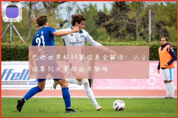 巴西世界杯A4赛程表全解读：从小组赛到决赛的战术脉络
