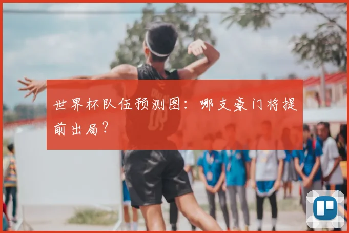 世界杯队伍预测图:哪支豪门将提前出局?