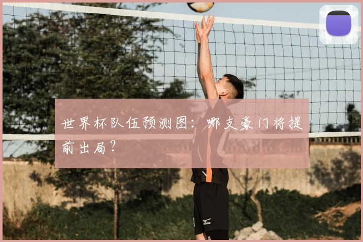 世界杯队伍预测图:哪支豪门将提前出局?
