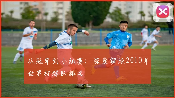 从冠军到小组赛：深度解读2010年世界杯球队排名