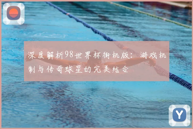 深度解析98世界杯街机版：游戏机制与传奇球星的完美结合