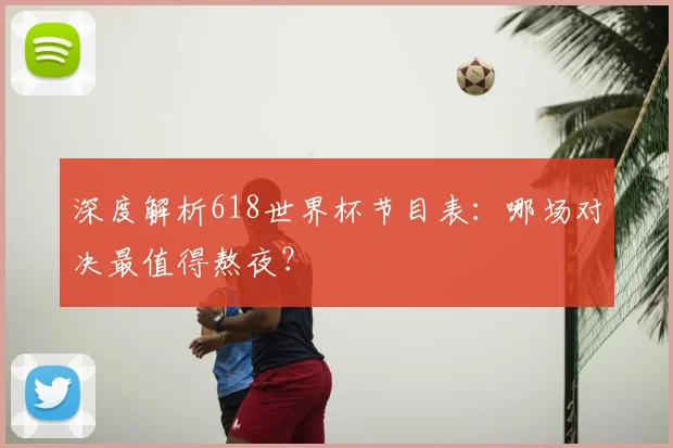 深度解析618世界杯节目表：哪场对决最值得熬夜？