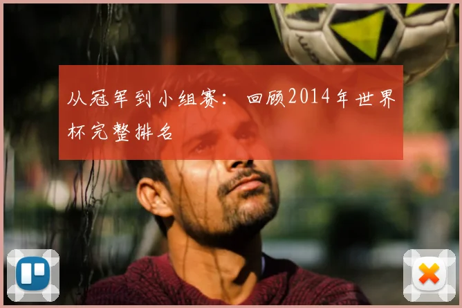 从冠军到小组赛：回顾2014年世界杯完整排名