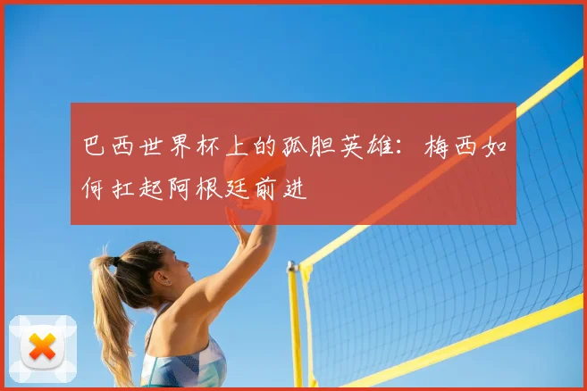 巴西世界杯上的孤胆英雄：梅西如何扛起阿根廷前进