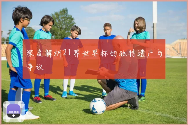 深度解析21界世界杯的独特遗产与争议