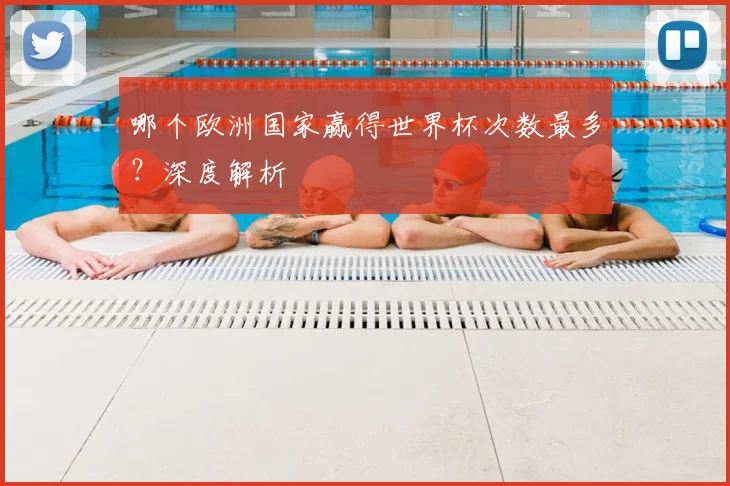 哪个欧洲国家赢得世界杯次数最多?深度解析