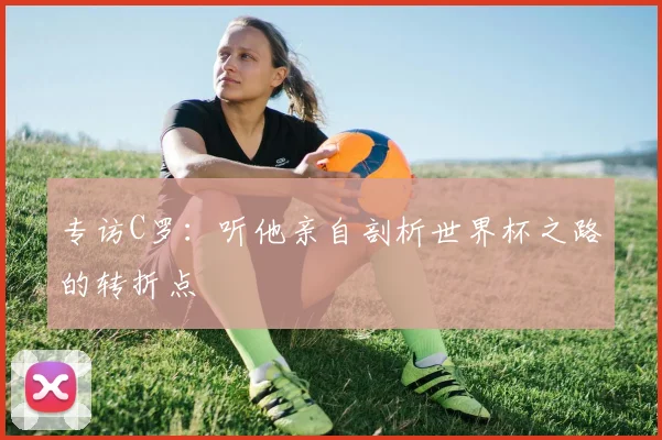 专访C罗:听他亲自剖析世界杯之路的转折点