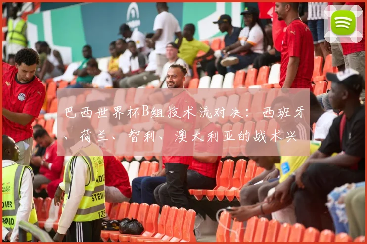 巴西世界杯B组技术流对决：西班牙、荷兰、智利、澳大利亚的战术兴衰史