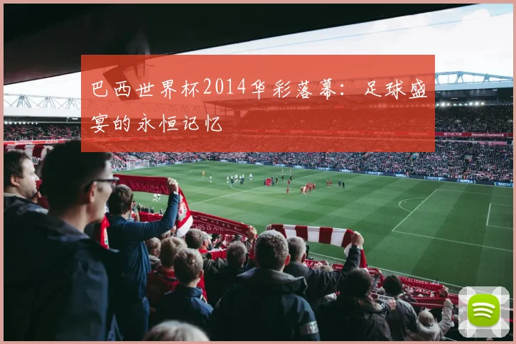 巴西世界杯2014华彩落幕：足球盛宴的永恒记忆