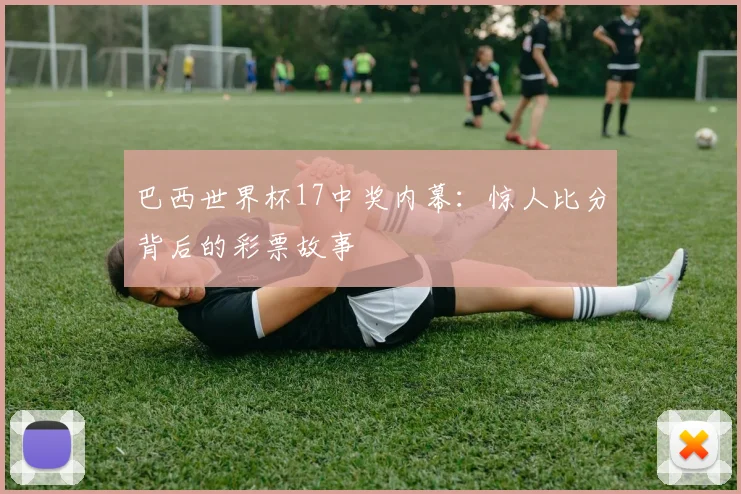 巴西世界杯17中奖内幕：惊人比分背后的彩票故事