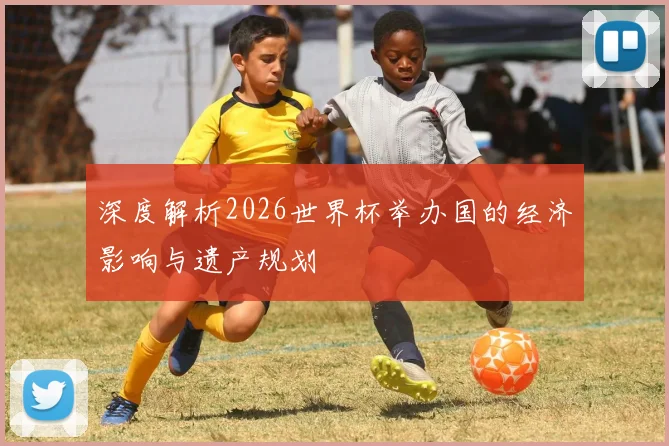 深度解析2026世界杯举办国的经济影响与遗产规划