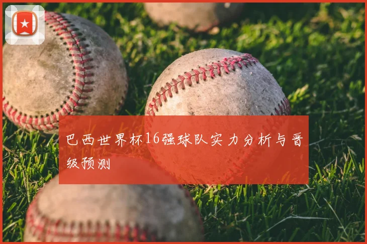 巴西世界杯16强球队实力分析与晋级预测