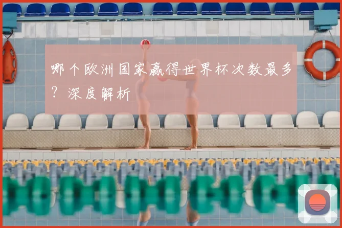 哪个欧洲国家赢得世界杯次数最多?深度解析