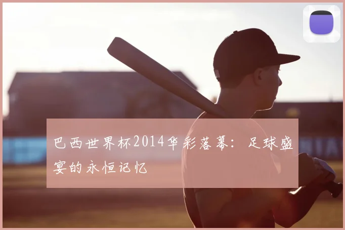 巴西世界杯2014华彩落幕：足球盛宴的永恒记忆