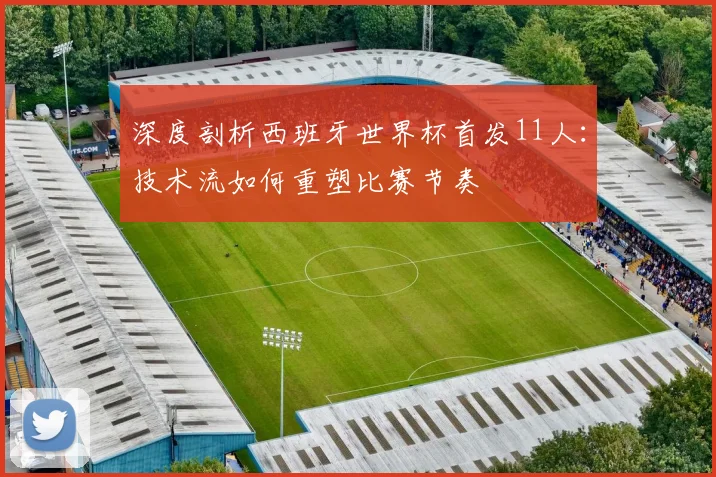 深度剖析西班牙世界杯首发11人：技术流如何重塑比赛节奏