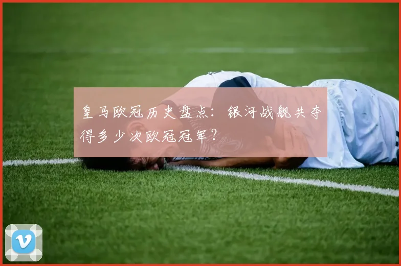 皇马欧冠历史盘点：银河战舰共夺得多少次欧冠冠军？