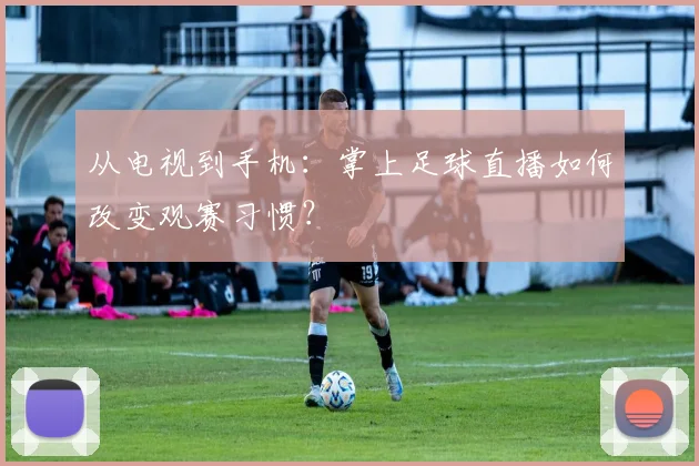 从电视到手机：掌上足球直播如何改变观赛习惯？