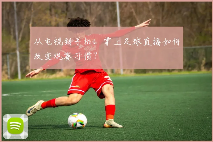 从电视到手机：掌上足球直播如何改变观赛习惯？
