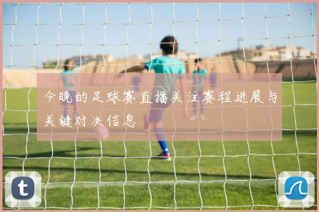 今晚的足球赛直播关注赛程进展与关键对决信息