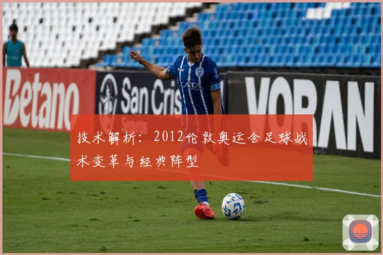 技术解析：2012伦敦奥运会足球战术变革与经典阵型