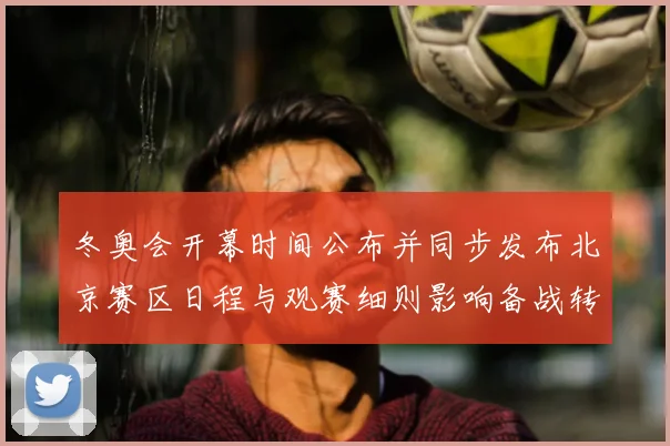 冬奥会开幕时间公布并同步发布北京赛区日程与观赛细则影响备战转播