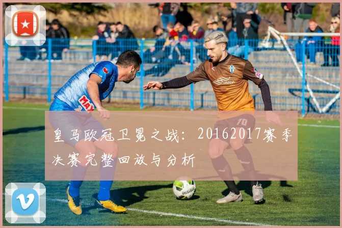 皇马欧冠卫冕之战:20162017赛季决赛完整回放与分析