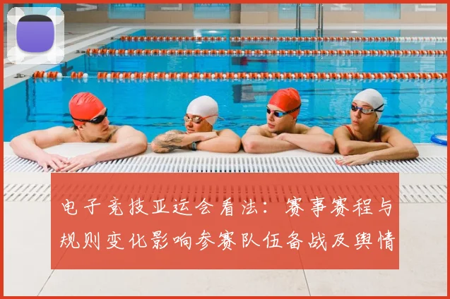 电子竞技亚运会看法：赛事赛程与规则变化影响参赛队伍备战及舆情关注