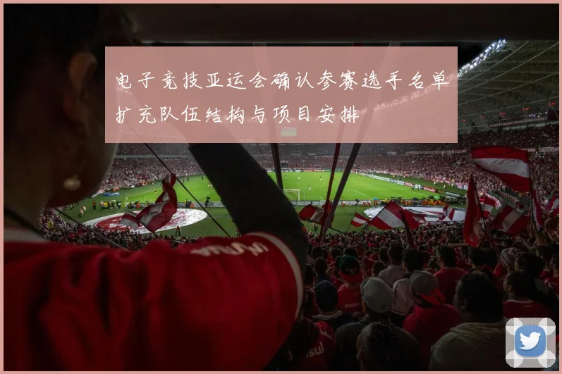 电子竞技亚运会确认参赛选手名单扩充队伍结构与项目安排