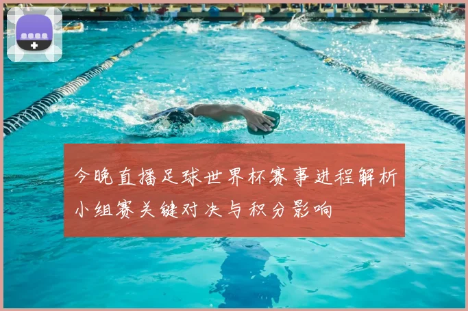 今晚直播足球世界杯赛事进程解析小组赛关键对决与积分影响