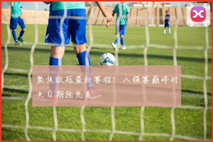 聚焦欧冠最新赛程：八强赛巅峰对决日期抢先看