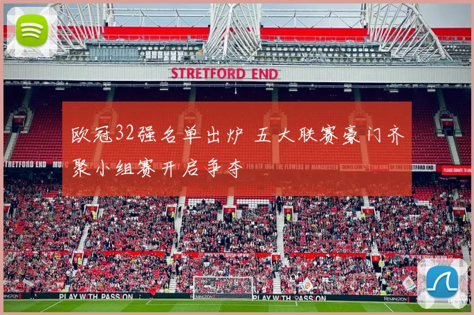 欧冠32强名单出炉 五大联赛豪门齐聚小组赛开启争夺