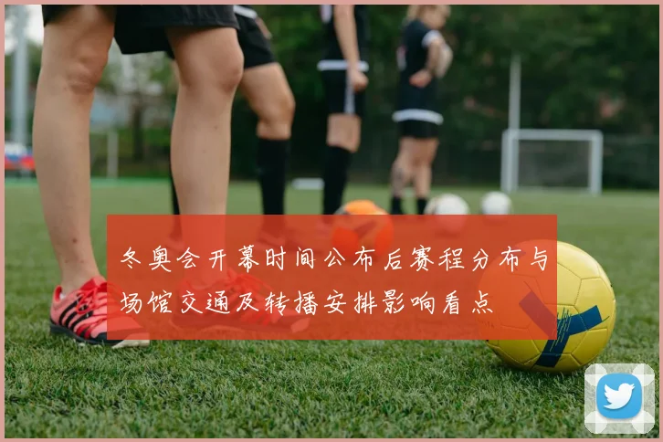 冬奥会开幕时间公布后赛程分布与场馆交通及转播安排影响看点