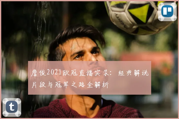 詹俊2021欧冠直播实录:经典解说片段与冠军之路全解析