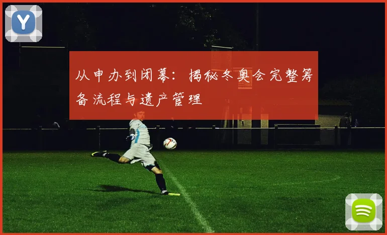 从申办到闭幕：揭秘冬奥会完整筹备流程与遗产管理